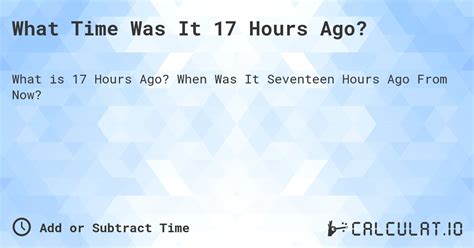 what time was 17 hours ago.